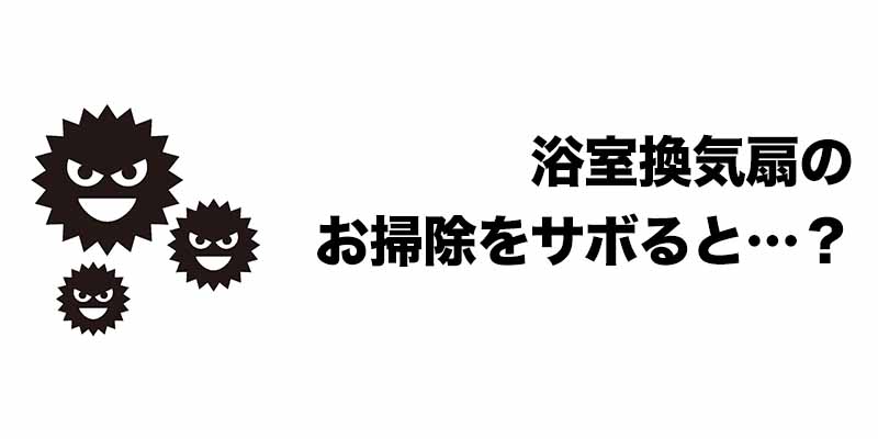 浴室換気扇のお掃除をサボると…？