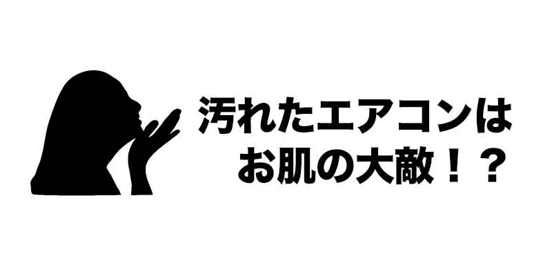 汚れたエアコンはお肌の大敵！？