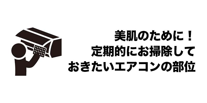 美肌のために！定期的にお掃除しておきたいエアコンの部位