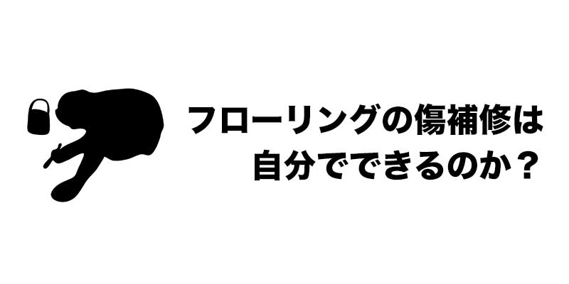 フローリングの傷補修は自分でできるのか？