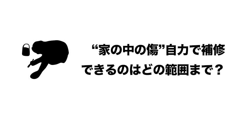 “家の中の傷”自力で補修できるのはどの範囲まで？