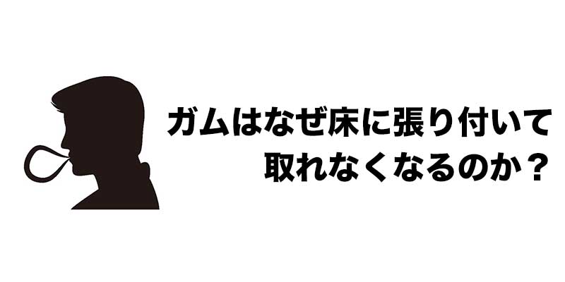 ガムはなぜ床に張り付いて取れなくなるのか？