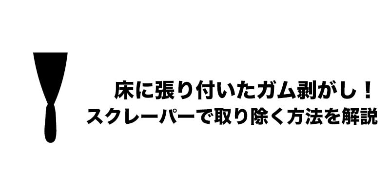 床に張り付いたガム剥がし！スクレーパーで取り除く方法を解説