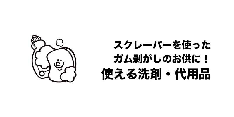 スクレーパーを使ったガム剥がしのお供に！使える洗剤・代用品