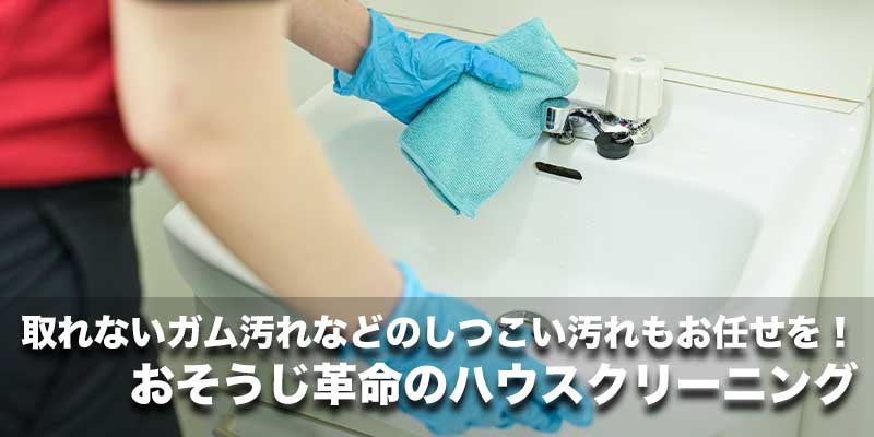 取れないガム汚れなどのしつこい汚れもお任せを！おそうじ革命のハウスクリーニング