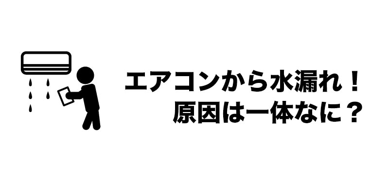 エアコンから水漏れ！原因は一体なに？