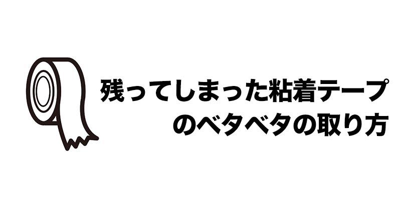 残ってしまった粘着テープのベタベタの取り方