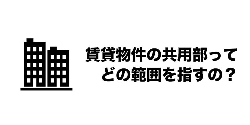 賃貸物件の共用部ってどの範囲を指すの？