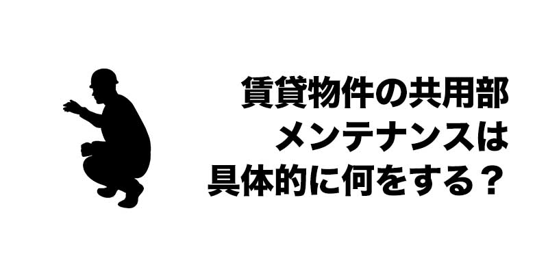 賃貸物件の共用部メンテナンスは具体的に何をする？