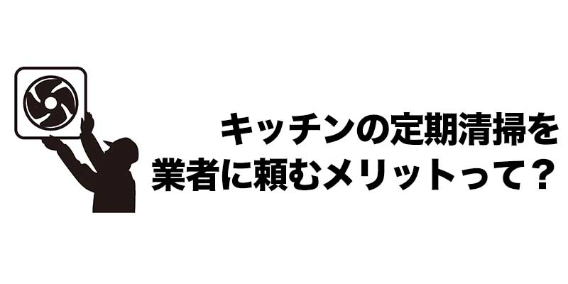 キッチンの定期清掃を業者に頼むメリットって？