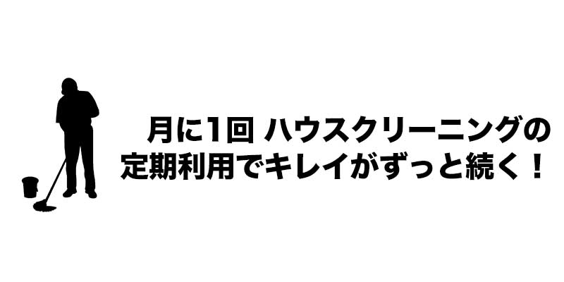 月に1回 ハウスクリーニングの定期利用でキレイがずっと続く！