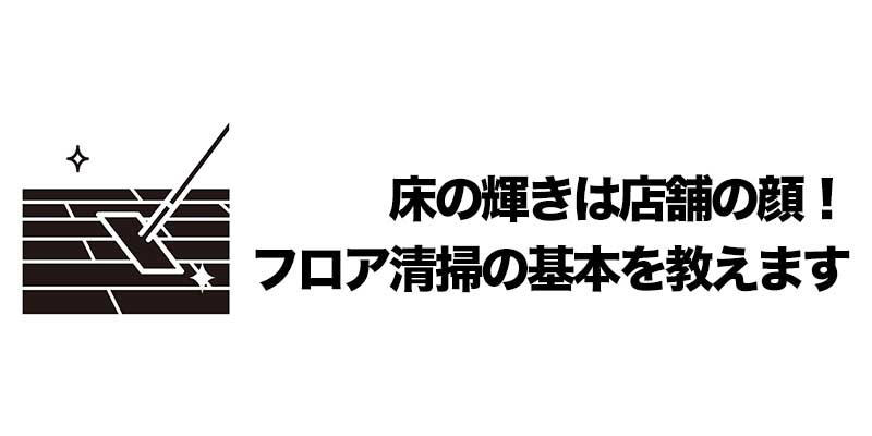 床の輝きは店舗の顔！フロア清掃の基本を教えます