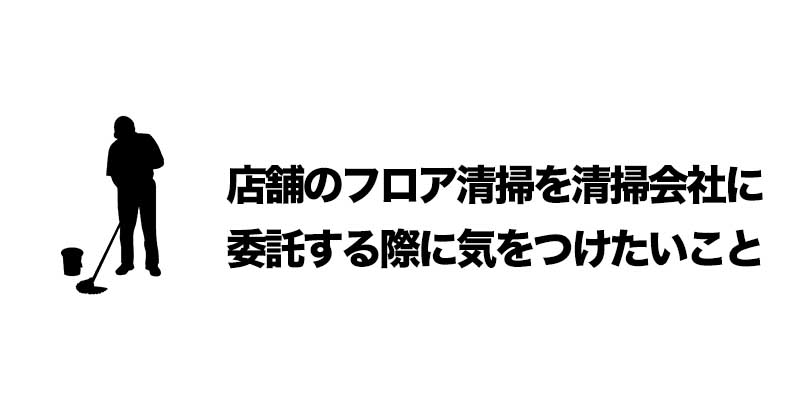 店舗のフロア清掃を清掃会社に委託する際に気をつけたいこと