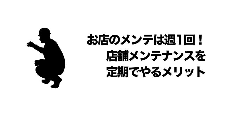 お店のメンテは週1回！店舗メンテナンスを定期でやるメリット